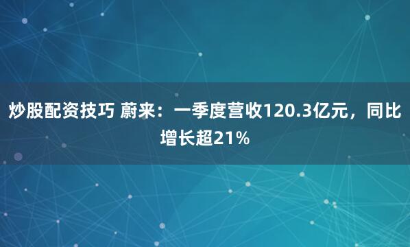炒股配资技巧 蔚来：一季度营收120.3亿元，同比增长超21%
