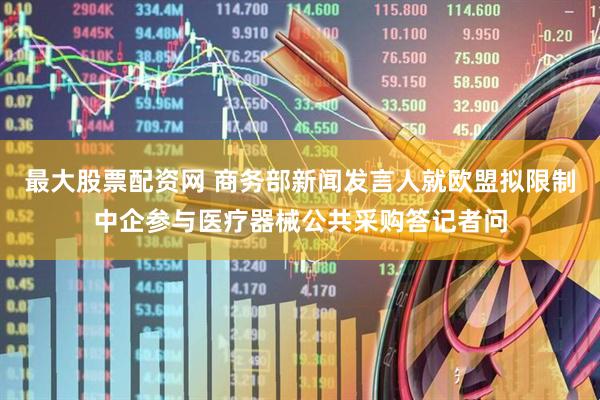 最大股票配资网 商务部新闻发言人就欧盟拟限制中企参与医疗器械公共采购答记者问