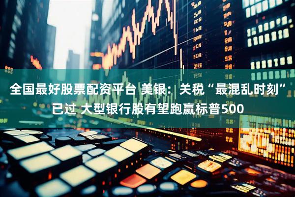 全国最好股票配资平台 美银：关税“最混乱时刻”已过 大型银行股有望跑赢标普500