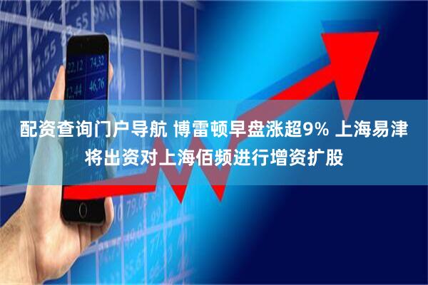 配资查询门户导航 博雷顿早盘涨超9% 上海易津将出资对上海佰频进行增资扩股