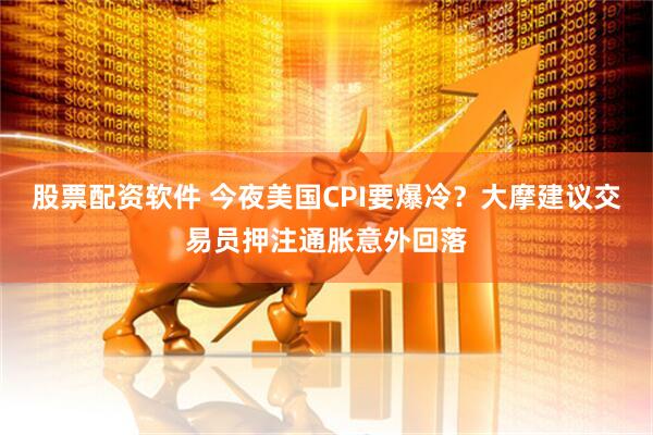 股票配资软件 今夜美国CPI要爆冷？大摩建议交易员押注通胀意外回落