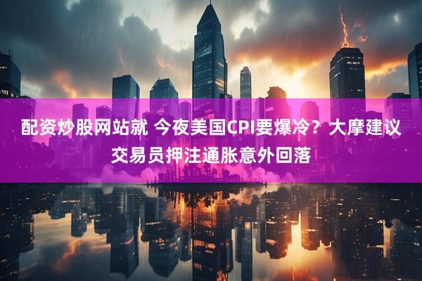 配资炒股网站就 今夜美国CPI要爆冷？大摩建议交易员押注通胀意外回落