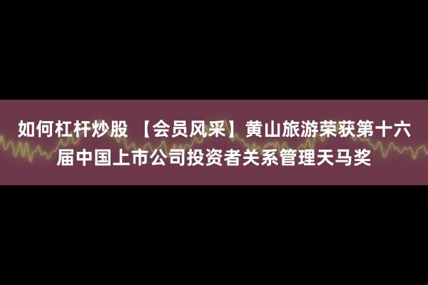 如何杠杆炒股 【会员风采】黄山旅游荣获第十六届中国上市公司投资者关系管理天马奖