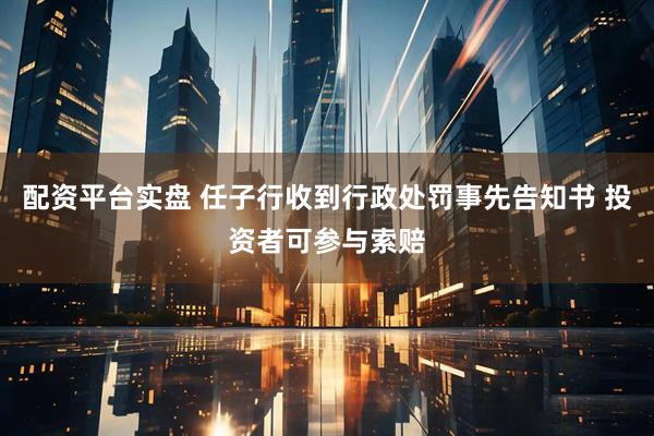 配资平台实盘 任子行收到行政处罚事先告知书 投资者可参与索赔