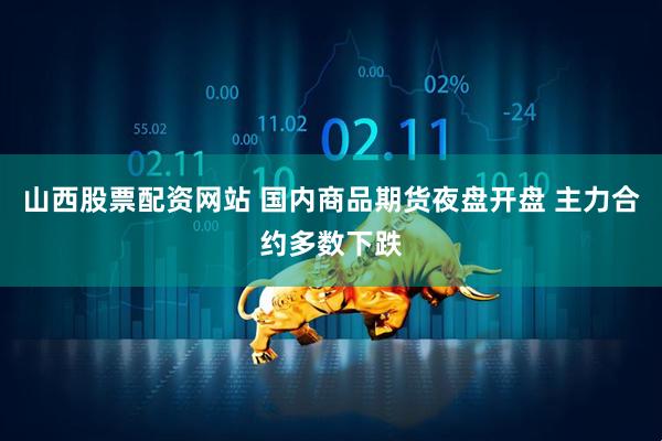 山西股票配资网站 国内商品期货夜盘开盘 主力合约多数下跌