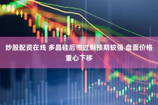 炒股配资在线 多晶硅后市过剩预期较强 盘面价格重心下移