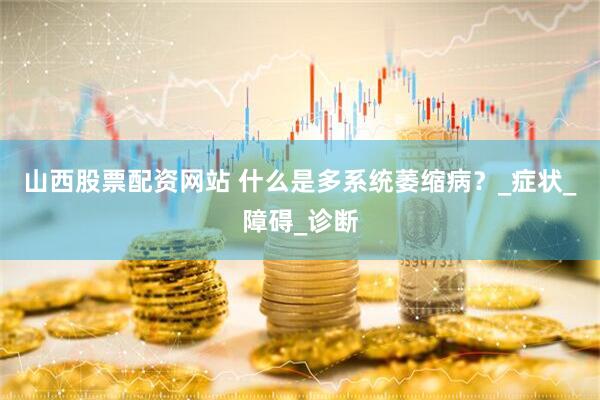 山西股票配资网站 什么是多系统萎缩病？_症状_障碍_诊断