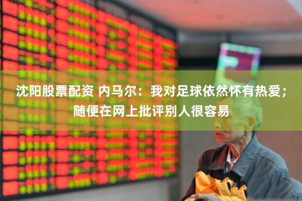 沈阳股票配资 内马尔：我对足球依然怀有热爱；随便在网上批评别人很容易
