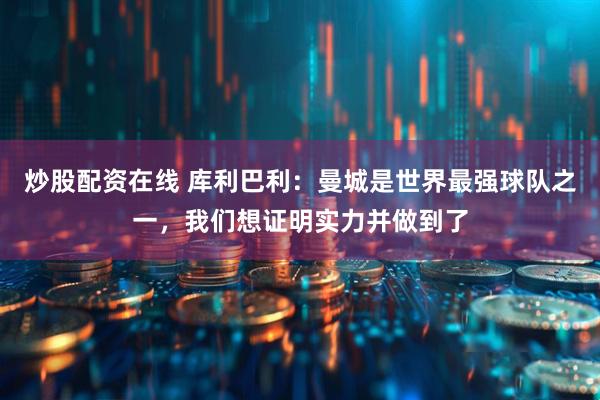 炒股配资在线 库利巴利：曼城是世界最强球队之一，我们想证明实力并做到了