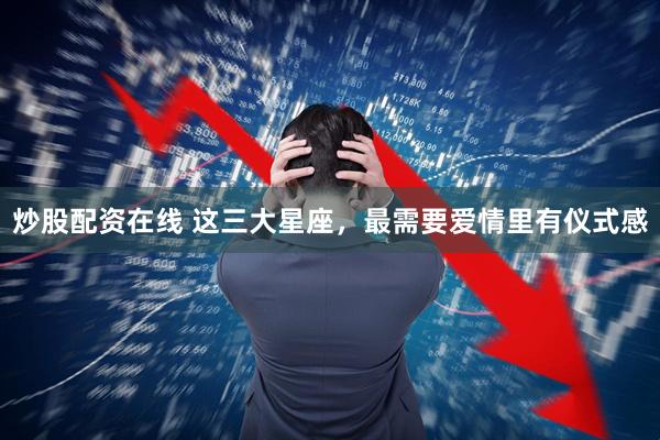 炒股配资在线 这三大星座，最需要爱情里有仪式感