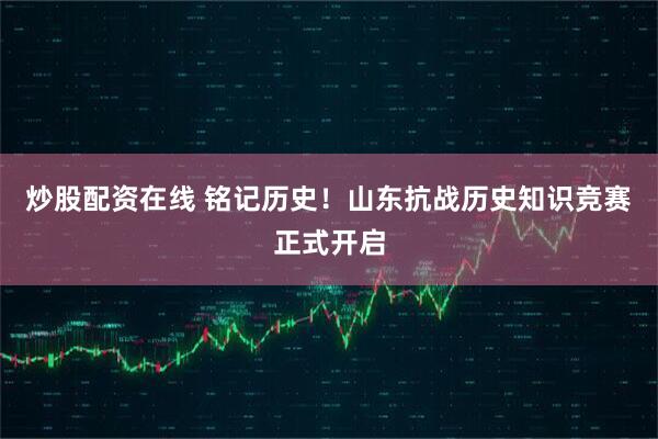 炒股配资在线 铭记历史！山东抗战历史知识竞赛正式开启