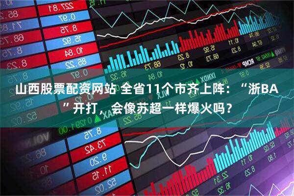 山西股票配资网站 全省11个市齐上阵：“浙BA”开打，会像苏超一样爆火吗？