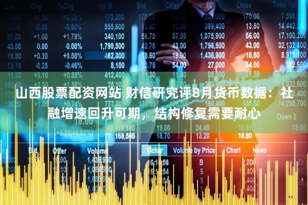 山西股票配资网站 财信研究评8月货币数据：社融增速回升可期，结构修复需要耐心
