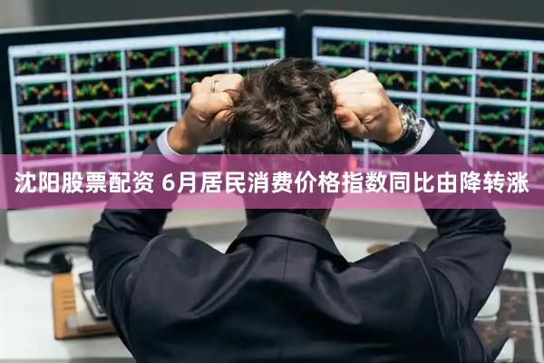 沈阳股票配资 6月居民消费价格指数同比由降转涨