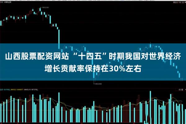 山西股票配资网站 “十四五”时期我国对世界经济增长贡献率保持在30%左右