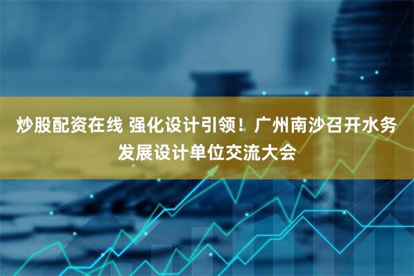 炒股配资在线 强化设计引领！广州南沙召开水务发展设计单位交流大会