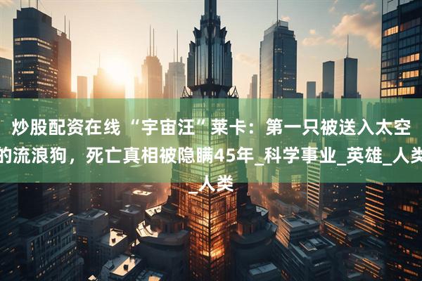 炒股配资在线 “宇宙汪”莱卡：第一只被送入太空的流浪狗，死亡真相被隐瞒45年_科学事业_英雄_人类