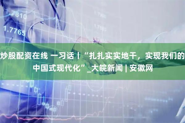 炒股配资在线 一习话丨“扎扎实实地干，实现我们的中国式现代化”_大皖新闻 | 安徽网