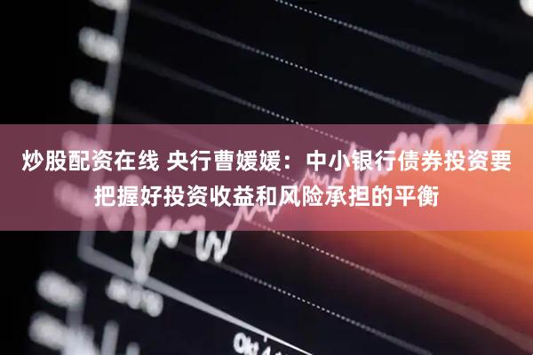 炒股配资在线 央行曹媛媛：中小银行债券投资要把握好投资收益和风险承担的平衡