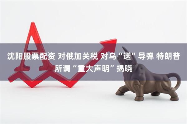 沈阳股票配资 对俄加关税 对乌“送”导弹 特朗普所谓“重大声明”揭晓