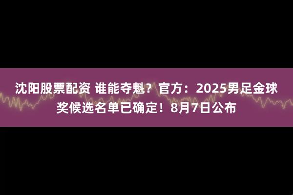 沈阳股票配资 谁能夺魁？官方：2025男足金球奖候选名单已确定！8月7日公布