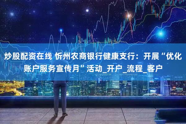 炒股配资在线 忻州农商银行健康支行：开展“优化账户服务宣传月”活动_开户_流程_客户