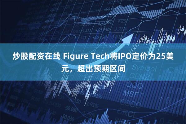 炒股配资在线 Figure Tech将IPO定价为25美元，超出预期区间