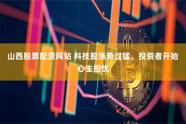 山西股票配资网站 科技股涨势过猛，投资者开始心生担忧