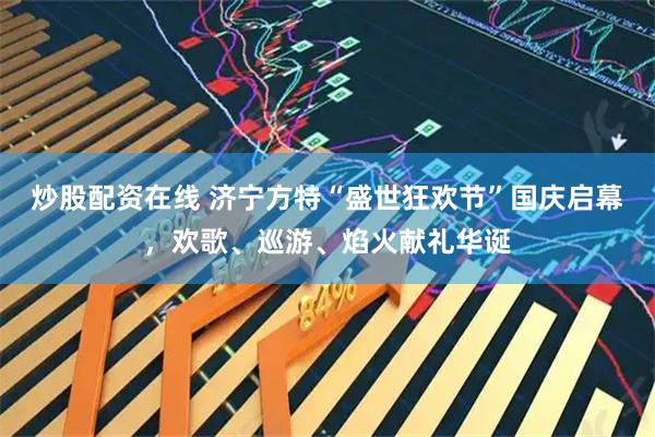 炒股配资在线 济宁方特“盛世狂欢节”国庆启幕，欢歌、巡游、焰火献礼华诞