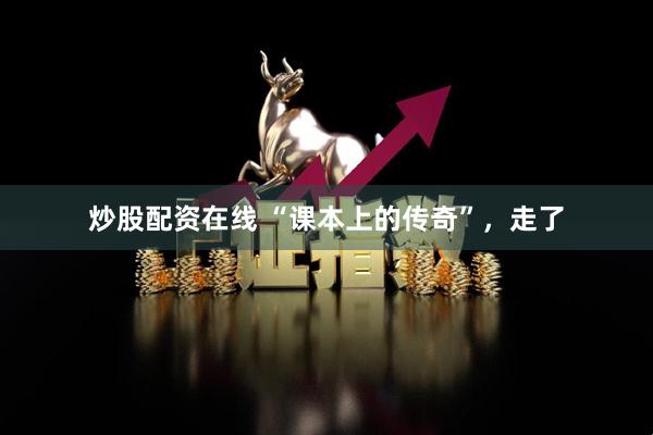 炒股配资在线 “课本上的传奇”，走了