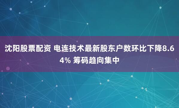 沈阳股票配资 电连技术最新股东户数环比下降8.64% 筹码趋向集中