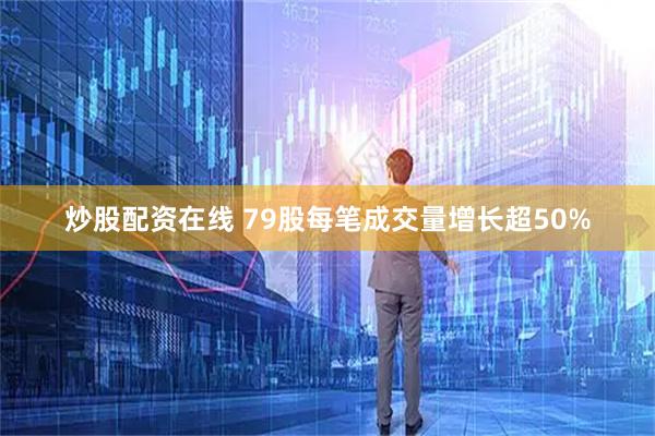 炒股配资在线 79股每笔成交量增长超50%