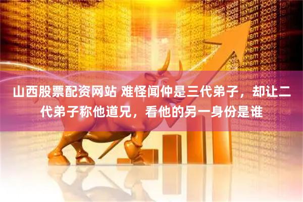 山西股票配资网站 难怪闻仲是三代弟子，却让二代弟子称他道兄，看他的另一身份是谁