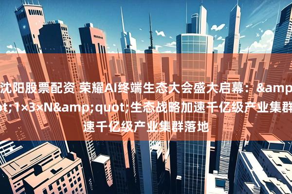 沈阳股票配资 荣耀AI终端生态大会盛大启幕：&quot;1×3×N&quot;生态战略加速千亿级产业集群落地