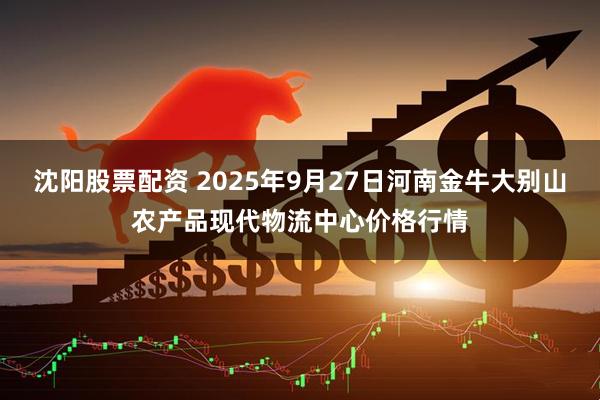 沈阳股票配资 2025年9月27日河南金牛大别山农产品现代物流中心价格行情
