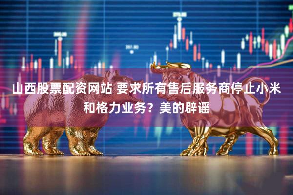 山西股票配资网站 要求所有售后服务商停止小米和格力业务？美的辟谣