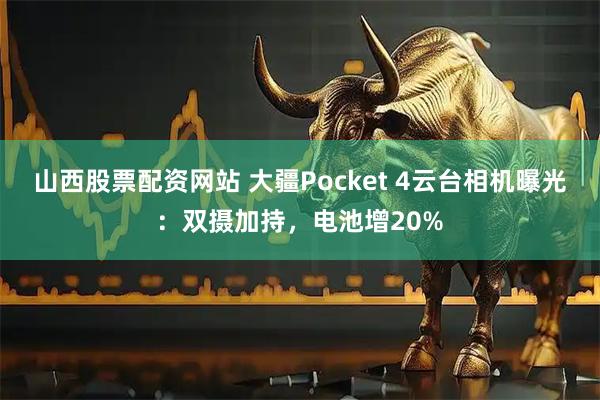 山西股票配资网站 大疆Pocket 4云台相机曝光:双摄加持,电池增20%