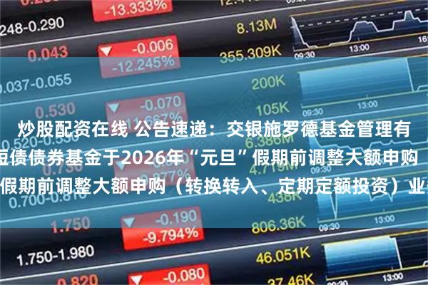 炒股配资在线 公告速递：交银施罗德基金管理有限公司关于交银稳鑫短债债券基金于2026年“元旦”假期前调整大额申购（转换转入、定期定额投资）业务限额