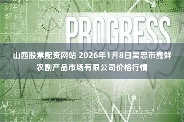 山西股票配资网站 2026年1月8日吴忠市鑫鲜农副产品市场有限公司价格行情