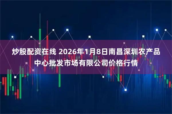 炒股配资在线 2026年1月8日南昌深圳农产品中心批发市场有限公司价格行情
