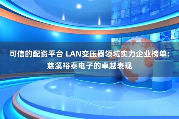 可信的配资平台 LAN变压器领域实力企业榜单：慈溪裕泰电子的卓越表现
