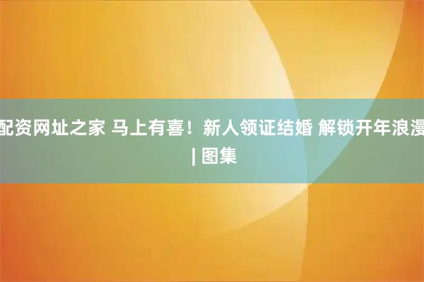 配资网址之家 马上有喜！新人领证结婚 解锁开年浪漫 | 图集