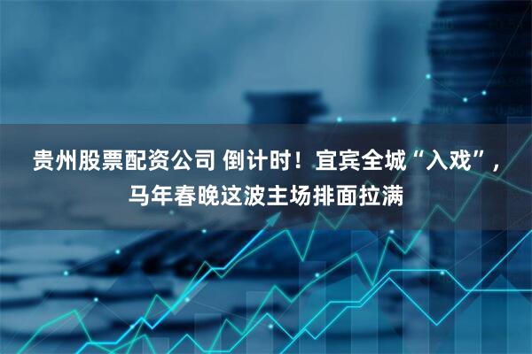贵州股票配资公司 倒计时！宜宾全城“入戏”，马年春晚这波主场排面拉满