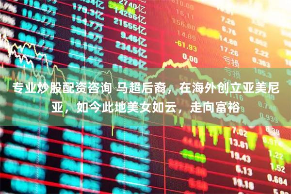 专业炒股配资咨询 马超后裔，在海外创立亚美尼亚，如今此地美女如云，走向富裕
