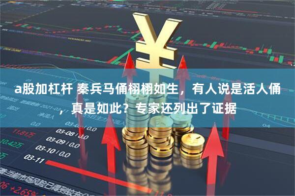 a股加杠杆 秦兵马俑栩栩如生，有人说是活人俑，真是如此？专家还列出了证据