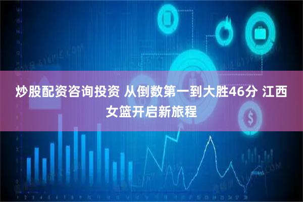 炒股配资咨询投资 从倒数第一到大胜46分 江西女篮开启新旅程