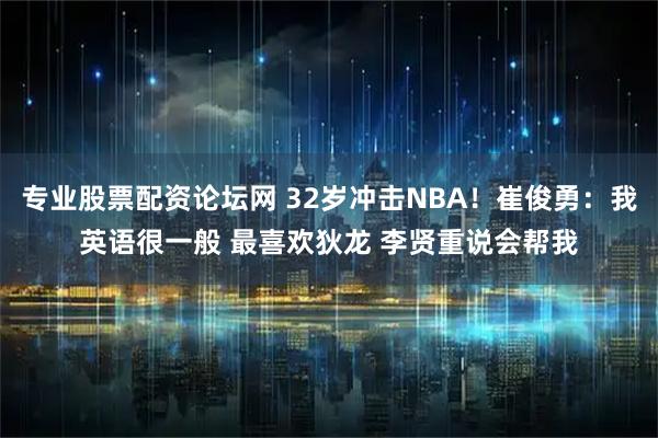 专业股票配资论坛网 32岁冲击NBA!崔俊勇:我英语很一般 最喜欢狄龙 李贤重说会帮我