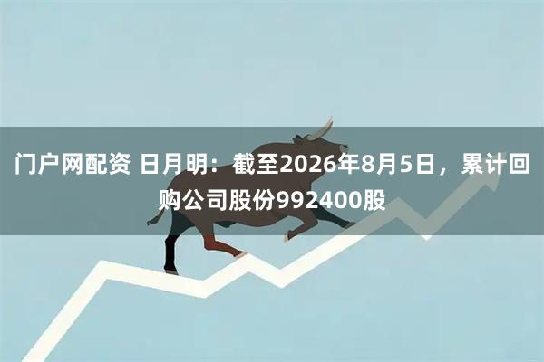 门户网配资 日月明：截至2026年8月5日，累计回购公司股份992400股