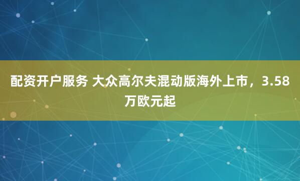 配资开户服务 大众高尔夫混动版海外上市，3.58万欧元起
