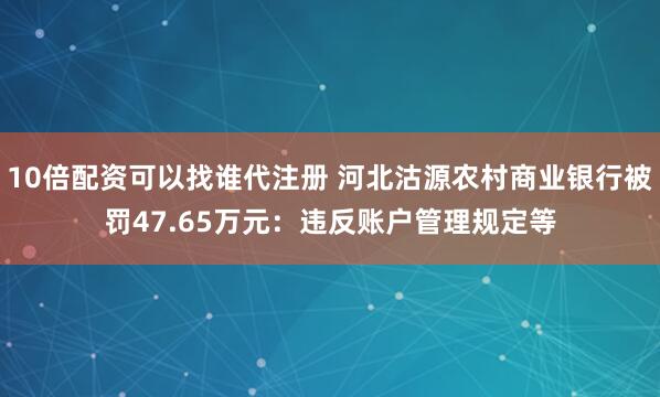 10倍配资可以找谁代注册 河北沽源农村商业银行被罚47.65万元：违反账户管理规定等